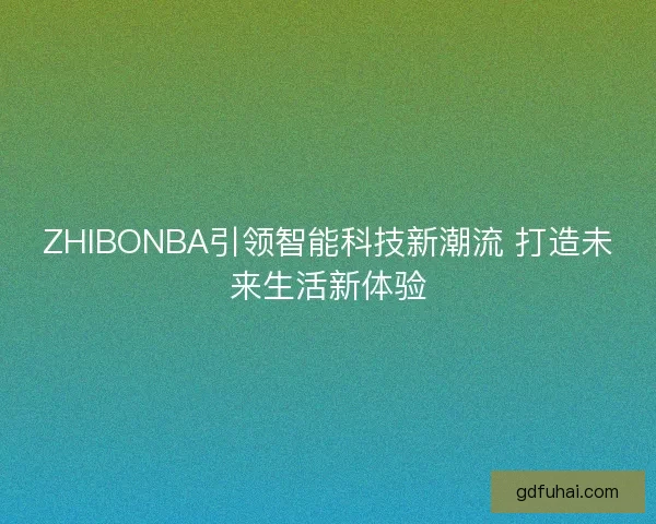 ZHIBONBA引领智能科技新潮流 打造未来生活新体验