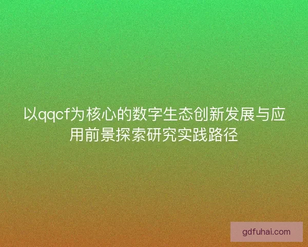 以qqcf为核心的数字生态创新发展与应用前景探索研究实践路径