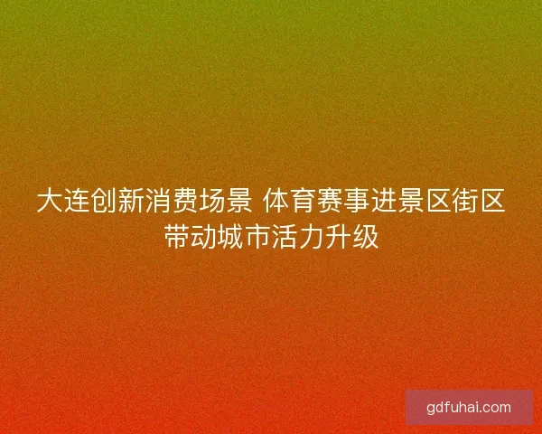 大连创新消费场景 体育赛事进景区街区带动城市活力升级