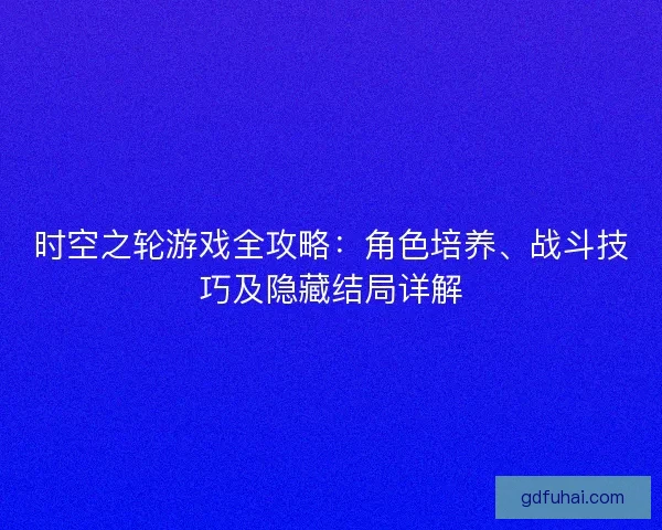 时空之轮游戏全攻略：角色培养、战斗技巧及隐藏结局详解