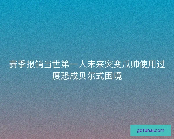 赛季报销当世第一人未来突变瓜帅使用过度恐成贝尔式困境