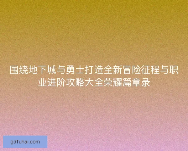 围绕地下城与勇士打造全新冒险征程与职业进阶攻略大全荣耀篇章录