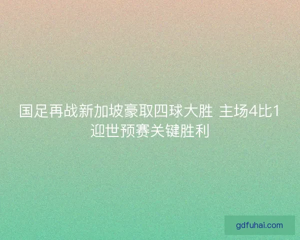 国足再战新加坡豪取四球大胜 主场4比1迎世预赛关键胜利