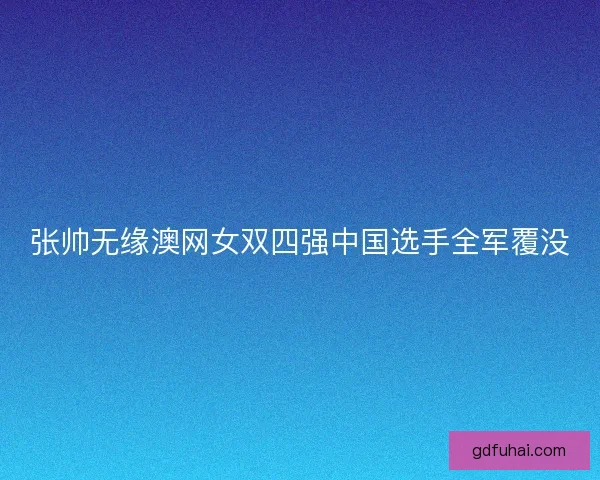 张帅无缘澳网女双四强中国选手全军覆没